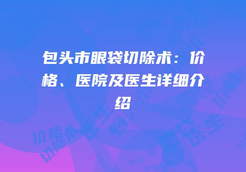 包头市眼袋切除术：价格、医院及医生详细介绍
