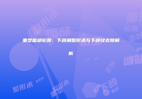 重塑面部轮廓：下颌角整形术与下颌纹去除解析