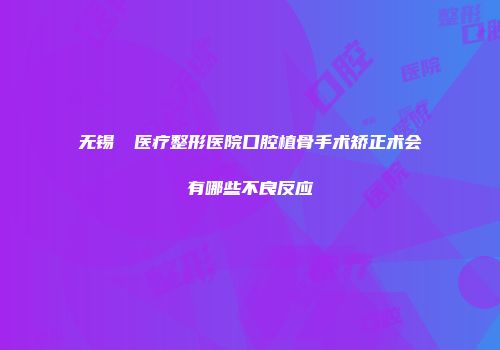 无锡渼璟医疗整形医院口腔植骨手术矫正术会有哪些不良反应