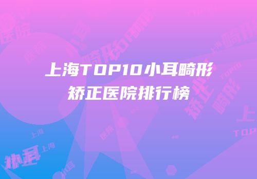 上海TOP10小耳畸形矫正医院排行榜