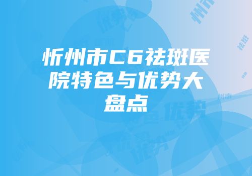 忻州市C6祛斑医院特色与优势大盘点