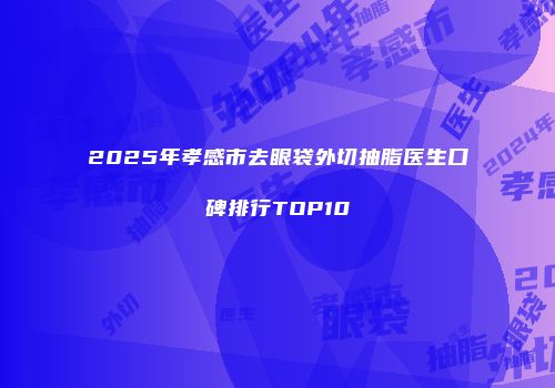 2025年孝感市去眼袋外切抽脂医生口碑排行TOP10