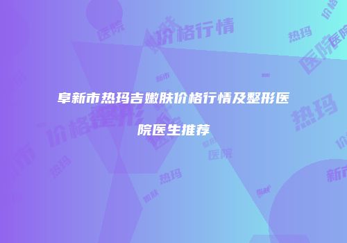 阜新市热玛吉嫩肤价格行情及整形医院医生推荐