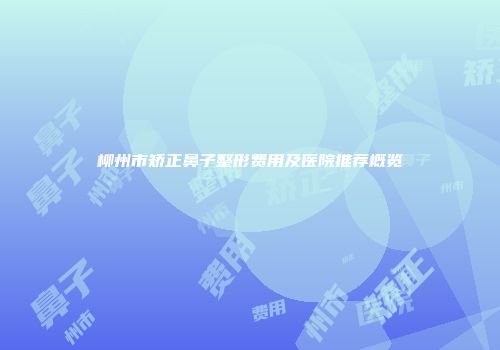 柳州市矫正鼻子整形费用及医院推荐概览