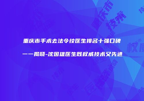 重庆市手术去法令纹医生排名十强口碑一一揭晓-沈国雄医生既权威技术又先进