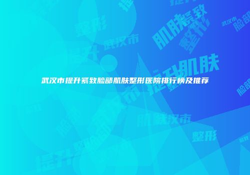 武汉市提升紧致脸部肌肤整形医院排行榜及推荐