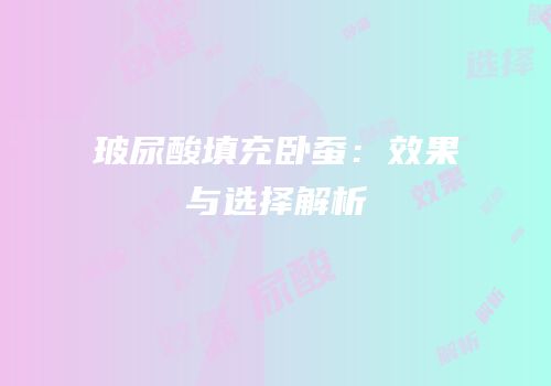 玻尿酸填充卧蚕：效果与选择解析