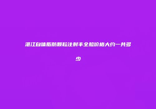 湛江自体脂肪颗粒注射丰全脸价格大约一共多少
