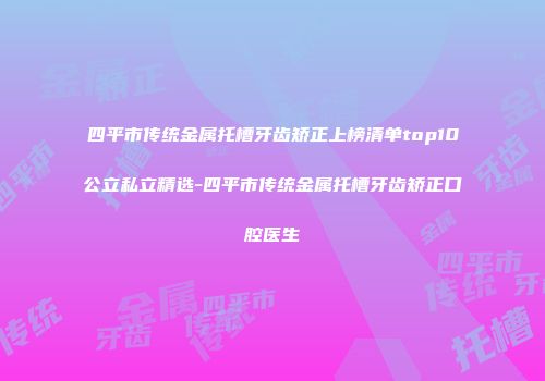 四平市传统金属托槽牙齿矫正上榜清单top10公立私立精选-四平市传统金属托槽牙齿矫正口腔医生