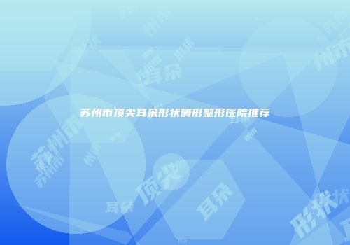 苏州市顶尖耳朵形状畸形整形医院推荐