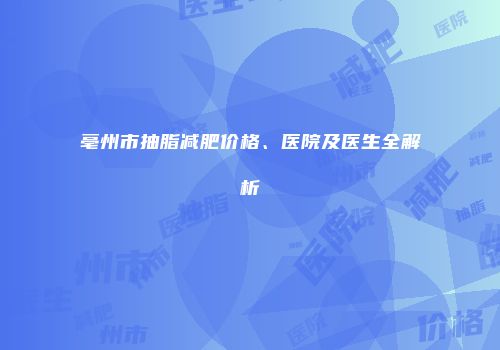 亳州市抽脂减肥价格、医院及医生全解析