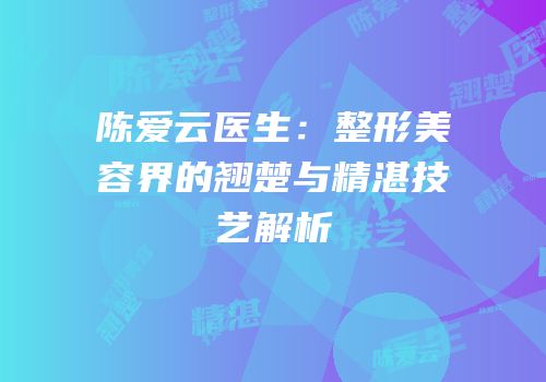 陈爱云医生：整形美容界的翘楚与精湛技艺解析