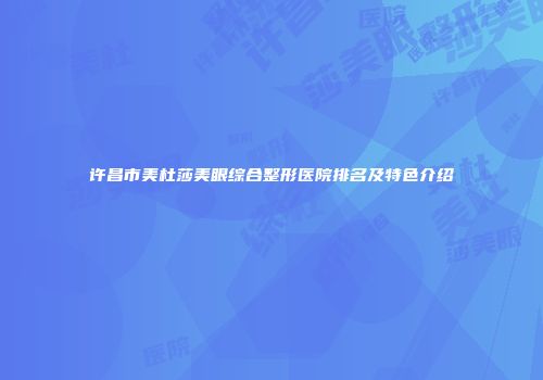 许昌市美杜莎美眼综合整形医院排名及特色介绍
