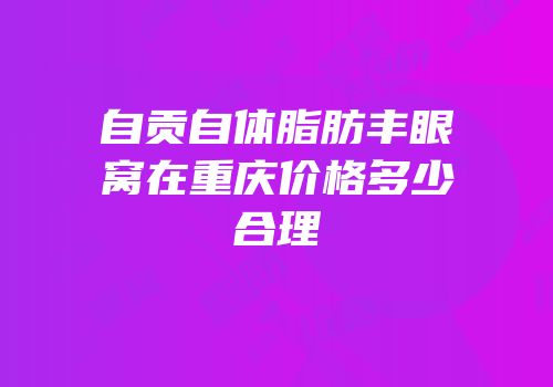 自贡自体脂肪丰眼窝在重庆价格多少合理