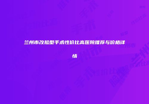 兰州市改脸型手术性价比高医院推荐与价格详情