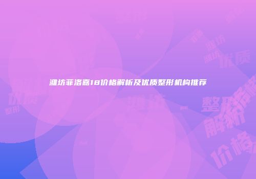 潍坊菲洛嘉18价格解析及优质整形机构推荐