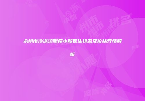 永州市冷冻溶脂瘦小腿医生排名及价格行情解析