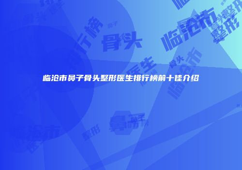 临沧市鼻子骨头整形医生排行榜前十佳介绍