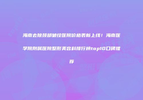 海南去除颈部皱纹医院价格表新上线！海南医学院附属医院整形美容科排行榜top10口碑推荐