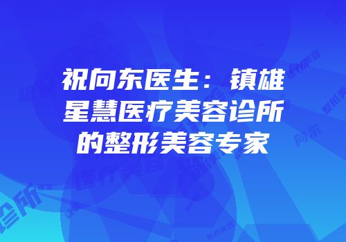 祝向东医生：镇雄星慧医疗美容诊所的整形美容专家