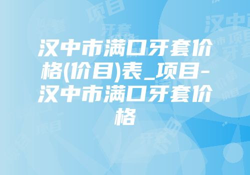 汉中市满口牙套价格(价目)表_项目-汉中市满口牙套价格
