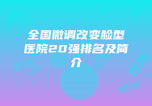 全国微调改变脸型医院20强排名及简介