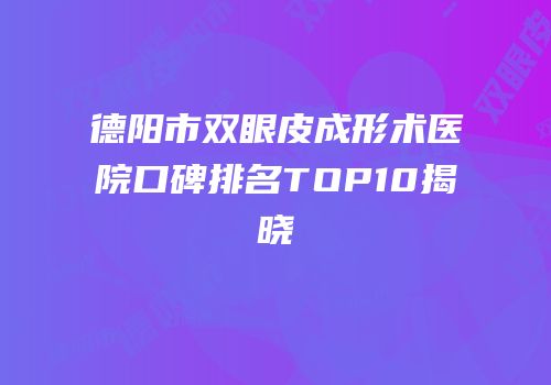 德阳市双眼皮成形术医院口碑排名TOP10揭晓