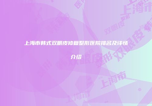 上海市韩式双眼皮修复整形医院排名及详情介绍