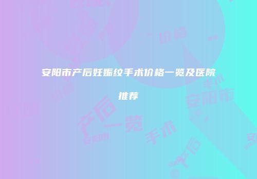 安阳市产后妊娠纹手术价格一览及医院推荐