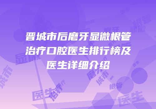 晋城市后磨牙显微根管治疗口腔医生排行榜及医生详细介绍