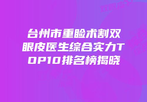 台州市重睑术割双眼皮医生综合实力TOP10排名榜揭晓