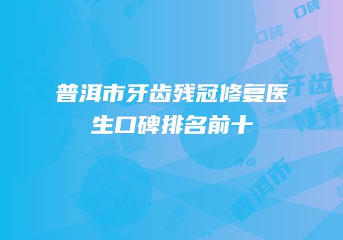 普洱市牙齿残冠修复医生口碑排名前十