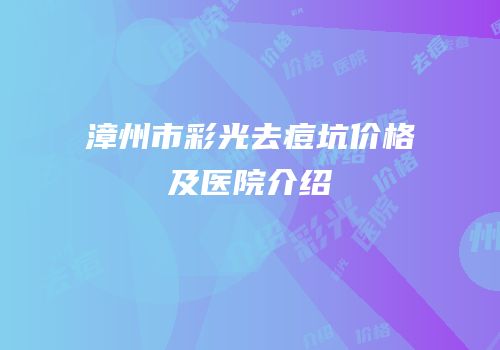 漳州市彩光去痘坑价格及医院介绍