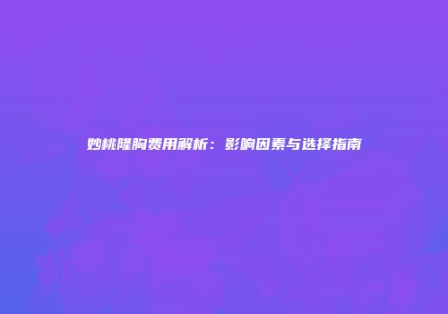 妙桃隆胸费用解析：影响因素与选择指南