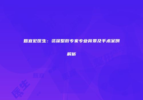 甄宜宏医生：资深整形专家专业背景及手术案例解析