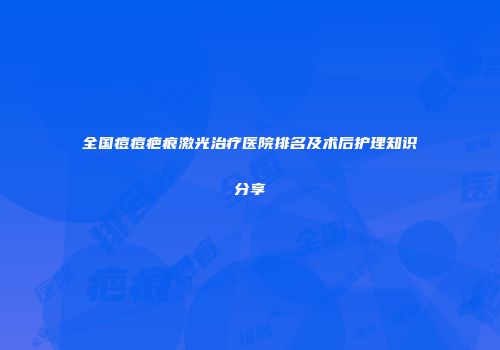 全国痘痘疤痕激光治疗医院排名及术后护理知识分享