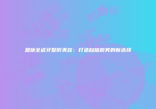 恩施全瓷牙整形美容：打造自信微笑的新选择