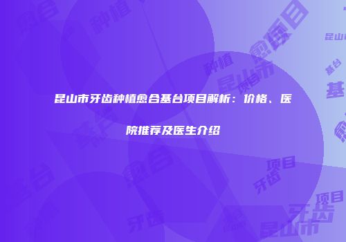 昆山市牙齿种植愈合基台项目解析：价格、医院推荐及医生介绍
