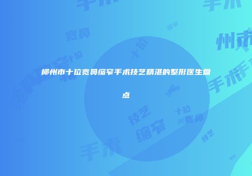 柳州市十位宽鼻缩窄手术技艺精湛的整形医生盘点