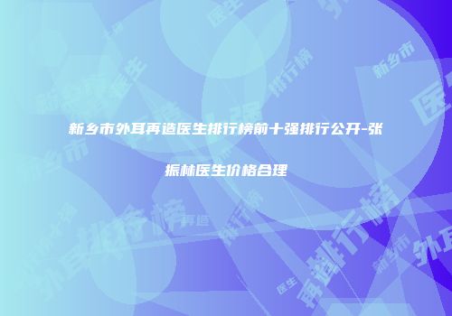 新乡市外耳再造医生排行榜前十强排行公开-张振林医生价格合理