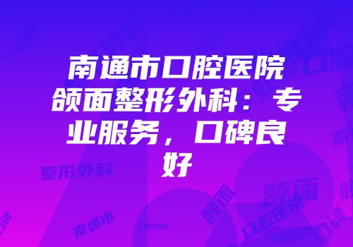 南通市口腔医院颌面整形外科：专业服务，口碑良好