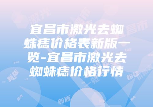 宜昌市激光去蜘蛛痣价格表新版一览-宜昌市激光去蜘蛛痣价格行情