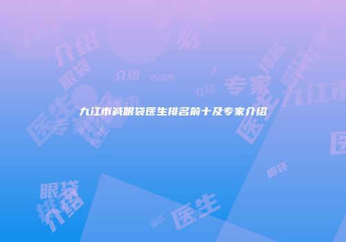 九江市减眼袋医生排名前十及专家介绍