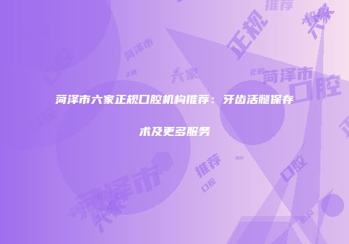 菏泽市六家正规口腔机构推荐：牙齿活髓保存术及更多服务