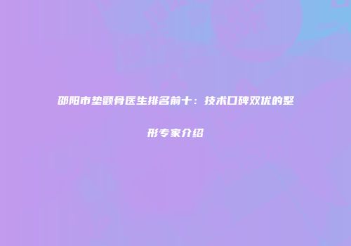 邵阳市垫颧骨医生排名前十：技术口碑双优的整形专家介绍