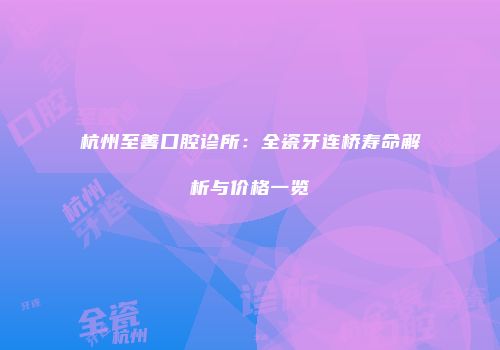 杭州至善口腔诊所：全瓷牙连桥寿命解析与价格一览