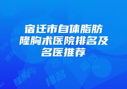 宿迁市自体脂肪隆胸术医院排名及名医推荐