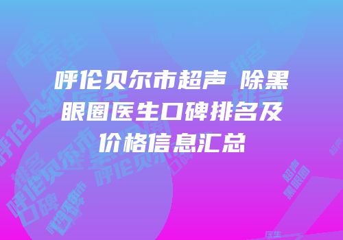 呼伦贝尔市超声袪除黑眼圈医生口碑排名及价格信息汇总