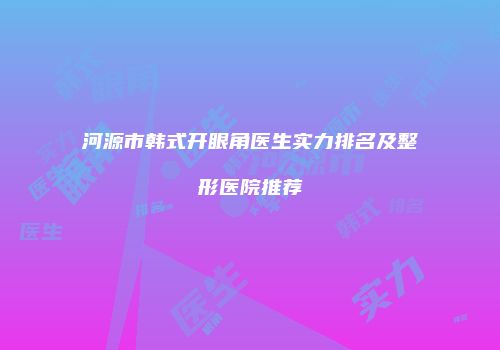 河源市韩式开眼角医生实力排名及整形医院推荐