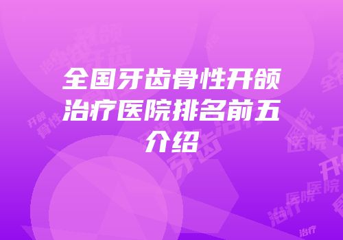 全国牙齿骨性开颌治疗医院排名前五介绍